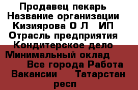 Продавец-пекарь › Название организации ­ Кизиярова О.Л., ИП › Отрасль предприятия ­ Кондитерское дело › Минимальный оклад ­ 18 000 - Все города Работа » Вакансии   . Татарстан респ.